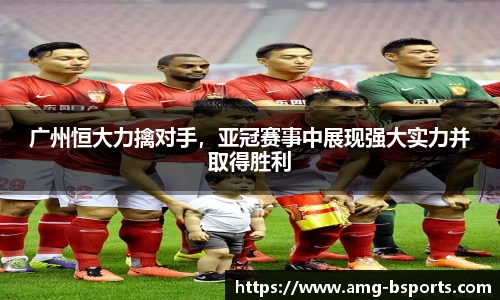 广州恒大力擒对手，亚冠赛事中展现强大实力并取得胜利