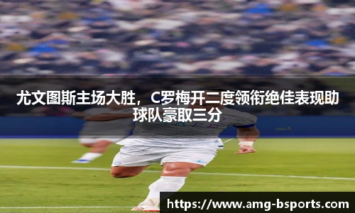 尤文图斯主场大胜，C罗梅开二度领衔绝佳表现助球队豪取三分