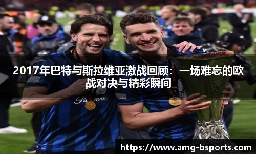 2017年巴特与斯拉维亚激战回顾：一场难忘的欧战对决与精彩瞬间