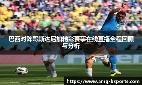 巴西对阵哥斯达尼加精彩赛事在线直播全程回顾与分析