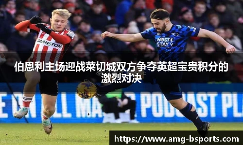 伯恩利主场迎战菜切城双方争夺英超宝贵积分的激烈对决