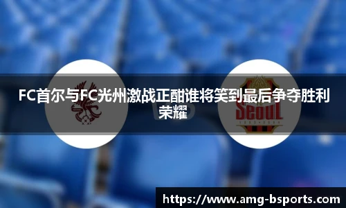 FC首尔与FC光州激战正酣谁将笑到最后争夺胜利荣耀