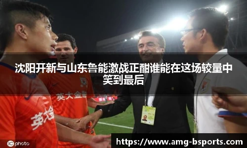 沈阳开新与山东鲁能激战正酣谁能在这场较量中笑到最后