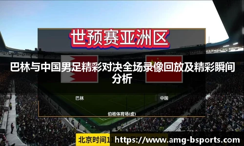 巴林与中国男足精彩对决全场录像回放及精彩瞬间分析