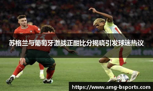 苏格兰与葡萄牙激战正酣比分揭晓引发球迷热议