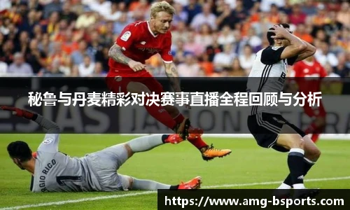 秘鲁与丹麦精彩对决赛事直播全程回顾与分析
