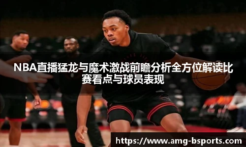 NBA直播猛龙与魔术激战前瞻分析全方位解读比赛看点与球员表现