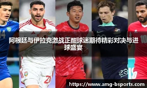阿根廷与伊拉克激战正酣球迷期待精彩对决与进球盛宴