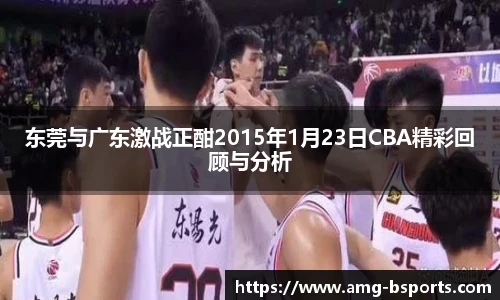 东莞与广东激战正酣2015年1月23日CBA精彩回顾与分析