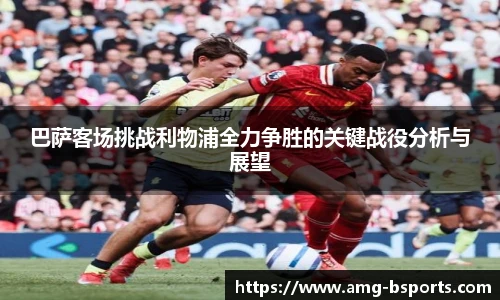 巴萨客场挑战利物浦全力争胜的关键战役分析与展望