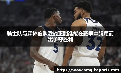 骑士队与森林狼队激战正酣谁能在赛季中脱颖而出争夺胜利