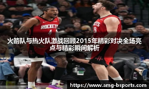 火箭队与热火队激战回顾2015年精彩对决全场亮点与精彩瞬间解析